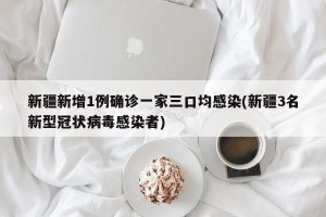 新疆新增1例确诊一家三口均感染(新疆3名新型冠状病毒感染者)