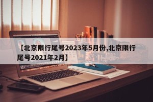 【北京限行尾号2023年5月份,北京限行尾号2021年2月】