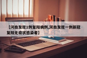 【河南发现1例复阳病例,河南发现一例新冠复阳无症状感染者】