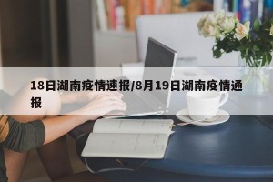 18日湖南疫情速报/8月19日湖南疫情通报