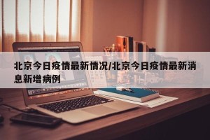 北京今日疫情最新情况/北京今日疫情最新消息新增病例