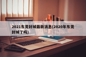 2021东莞封城最新消息(2020年东莞封城了吗)