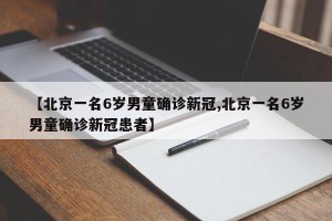 【北京一名6岁男童确诊新冠,北京一名6岁男童确诊新冠患者】