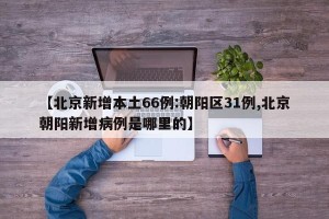 【北京新增本土66例:朝阳区31例,北京朝阳新增病例是哪里的】