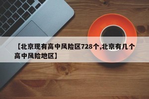 【北京现有高中风险区728个,北京有几个高中风险地区】
