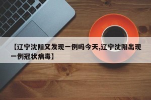 【辽宁沈阳又发现一例吗今天,辽宁沈阳出现一例冠状病毒】