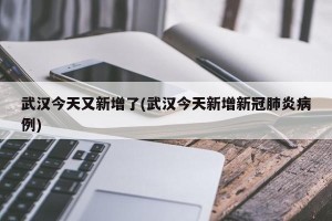 武汉今天又新增了(武汉今天新增新冠肺炎病例)