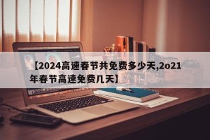 【2024高速春节共免费多少天,2o21年春节高速免费几天】