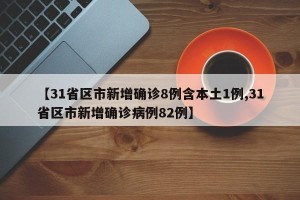 【31省区市新增确诊8例含本土1例,31省区市新增确诊病例82例】