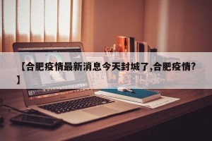 【合肥疫情最新消息今天封城了,合肥疫情?】