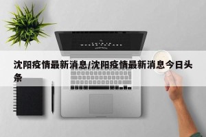 沈阳疫情最新消息/沈阳疫情最新消息今日头条