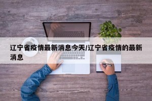 辽宁省疫情最新消息今天/辽宁省疫情的最新消息