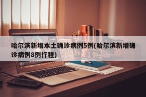 哈尔滨新增本土确诊病例5例(哈尔滨新增确诊病例8例行程)