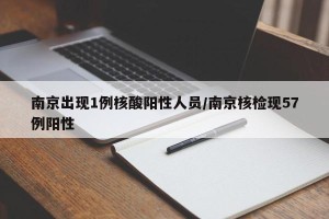 南京出现1例核酸阳性人员/南京核检现57例阳性