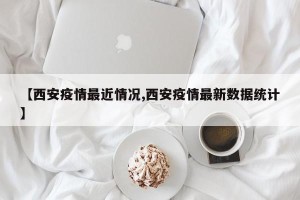 【西安疫情最近情况,西安疫情最新数据统计】