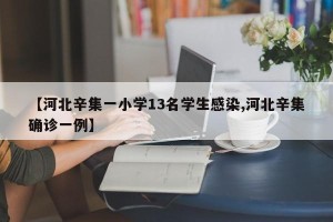 【河北辛集一小学13名学生感染,河北辛集确诊一例】