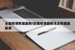 全国疫情数据最新/全国疫情最新消息数据最新表