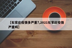 【石家庄疫情多严重?,2021石家庄疫情严重吗】