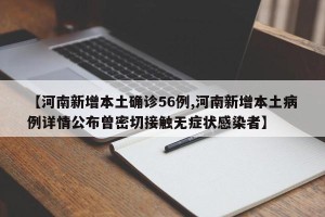 【河南新增本土确诊56例,河南新增本土病例详情公布曾密切接触无症状感染者】