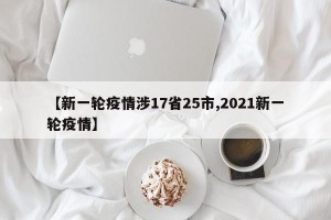 【新一轮疫情涉17省25市,2021新一轮疫情】