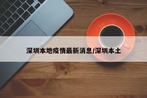 深圳本地疫情最新消息/深圳本土