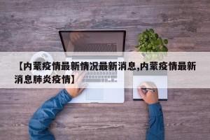 【内蒙疫情最新情况最新消息,内蒙疫情最新消息肺炎疫情】