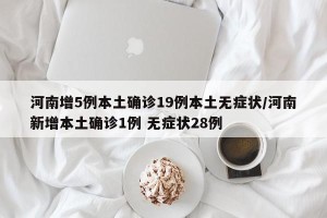 河南增5例本土确诊19例本土无症状/河南新增本土确诊1例 无症状28例