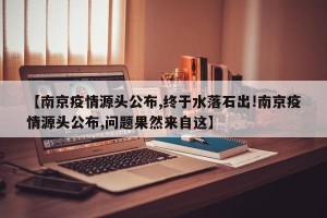 【南京疫情源头公布,终于水落石出!南京疫情源头公布,问题果然来自这】