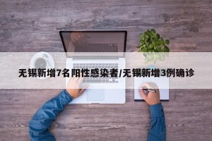 无锡新增7名阳性感染者/无锡新增3例确诊