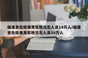 福建查出疫情发生地流出人员14万人/福建查处疫情发生地流出人员14万人