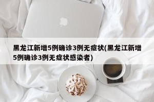 黑龙江新增5例确诊3例无症状(黑龙江新增5例确诊3例无症状感染者)