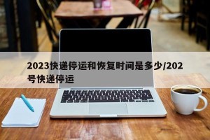 2023快递停运和恢复时间是多少/202号快递停运