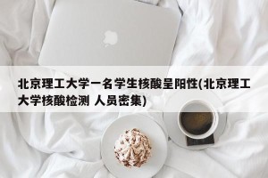 北京理工大学一名学生核酸呈阳性(北京理工大学核酸检测 人员密集)
