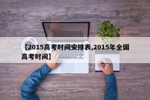 【2015高考时间安排表,2015年全国高考时间】