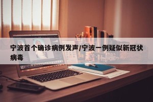 宁波首个确诊病例发声/宁波一例疑似新冠状病毒