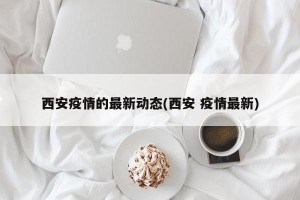 西安疫情的最新动态(西安 疫情最新)