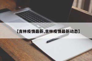 【吉林疫情最新,吉林疫情最新动态】