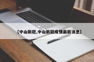 【中山新冠,中山新冠疫情最新消息】