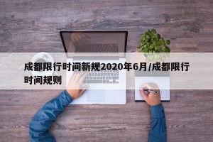 成都限行时间新规2020年6月/成都限行时间规则