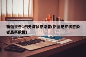 新疆报告1例无症状感染者(新疆无症状感染者最新数据)
