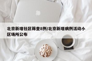 北京新增社区筛查8例/北京新增病例活动小区场所公布