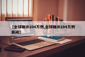 【全球确诊204万例,全球确诊204万例 新闻】