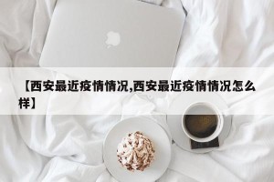 【西安最近疫情情况,西安最近疫情情况怎么样】