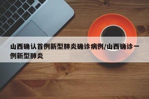 山西确认首例新型肺炎确诊病例/山西确诊一例新型肺炎