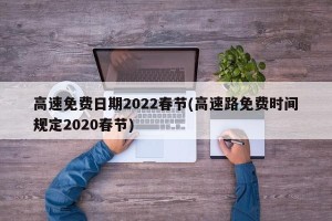 高速免费日期2022春节(高速路免费时间规定2020春节)