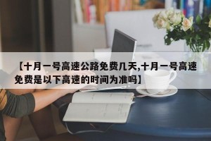 【十月一号高速公路免费几天,十月一号高速免费是以下高速的时间为准吗】