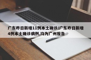 广东昨日新增11例本土确诊/广东昨日新增4例本土确诊病例,均为广州报告