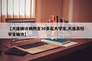 【大连确诊病例含30多名大学生,大连高校学生确诊】