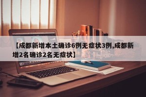 【成都新增本土确诊6例无症状3例,成都新增2名确诊2名无症状】
