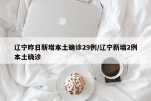 辽宁昨日新增本土确诊29例/辽宁新增2例本土确诊